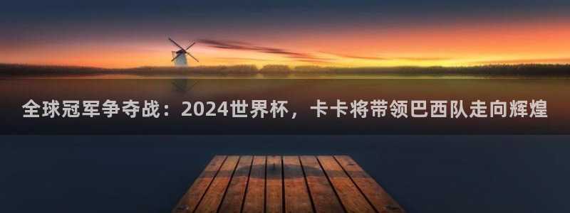 足球杯：全球冠军争夺战：2024世界杯，卡卡将带领巴西队走向辉煌