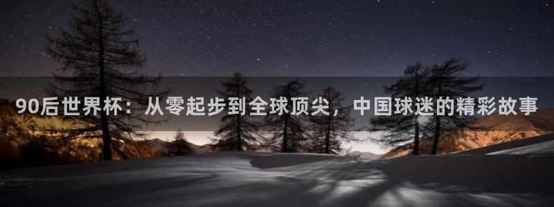 世预赛直播：90后世界杯：从零起步到全球顶尖，中国球迷的精彩故事